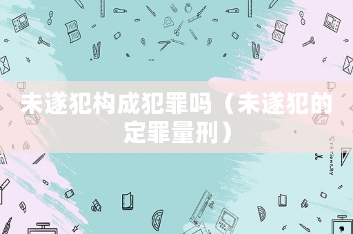 未遂犯構成犯罪嗎（未遂犯的定罪量刑）