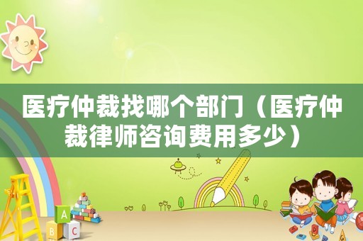 醫療仲裁找哪個部門（醫療仲裁律師咨詢費用多少）
