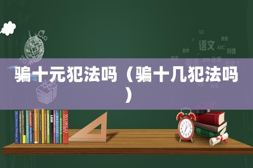 騙十元犯法嗎（騙十幾犯法嗎）