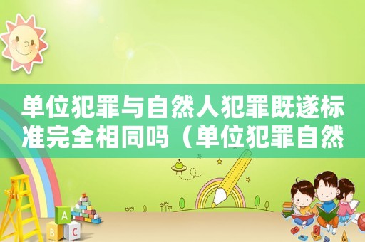 單位犯罪與自然人犯罪既遂標準完全相同嗎（單位犯罪自然人的量刑）