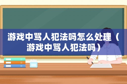 游戲中罵人犯法嗎怎么處理（游戲中罵人犯法嗎）