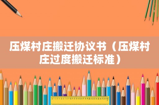壓煤村莊搬遷協議書（壓煤村莊過度搬遷標準）