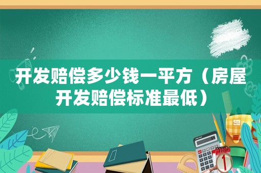 開發賠償多少錢一平方（房屋開發賠償標準最低）