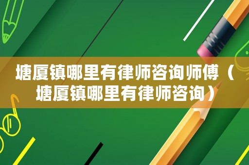 塘廈鎮哪里有律師咨詢師傅（塘廈鎮哪里有律師咨詢）