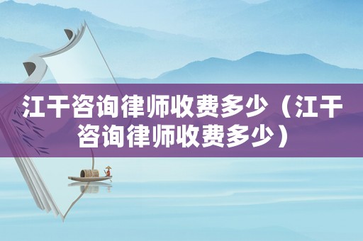 江干咨詢律師收費多少（江干咨詢律師收費多少）