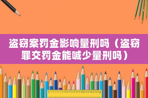 盜竊案罰金影響量刑嗎（盜竊罪交罰金能喊少量刑嗎）
