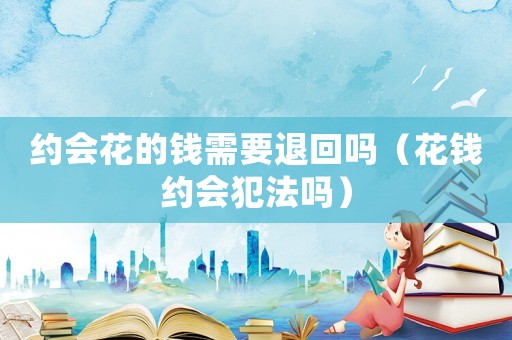 約會花的錢需要退回嗎（花錢約會犯法嗎）