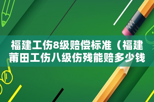 福建工傷8級賠償標準（福建莆田工傷八級傷殘能賠多少錢）