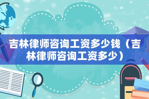 吉林律師咨詢工資多少錢（吉林律師咨詢工資多少）