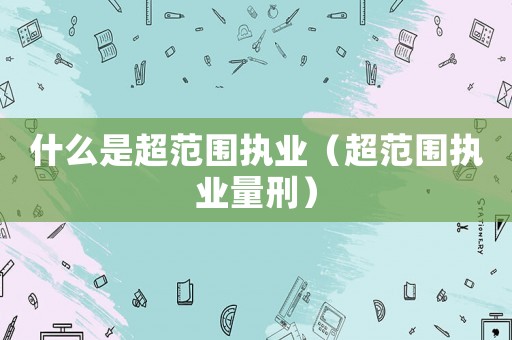 什么是超范圍執業（超范圍執業量刑）