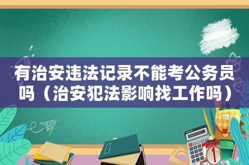 有治安違法記錄不能考公務員嗎（治安犯法影響找工作嗎）