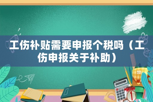 工傷補貼需要申報個稅嗎（工傷申報關(guān)于補助）