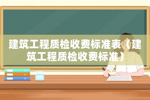 建筑工程質檢收費標準表（建筑工程質檢收費標準）