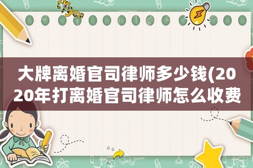 大牌離婚官司律師多少錢(2020年打離婚官司律師怎么收費)