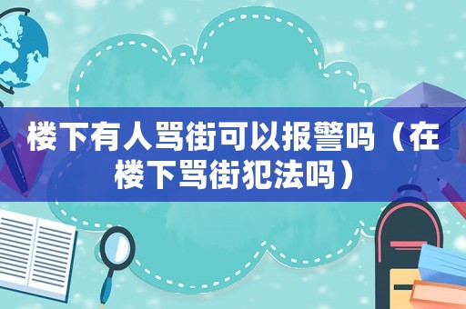 樓下有人罵街可以報警嗎（在樓下罵街犯法嗎）