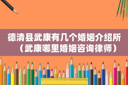 德清縣武康有幾個婚姻介紹所（武康哪里婚姻咨詢律師）