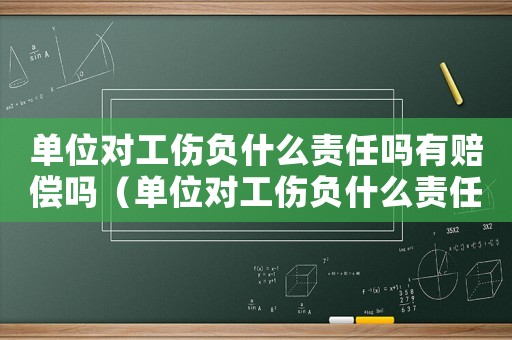 單位對工傷負(fù)什么責(zé)任嗎有賠償嗎（單位對工傷負(fù)什么責(zé)任嗎）