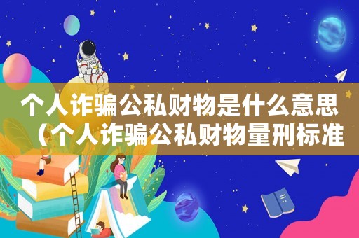 個人詐騙公私財物是什么意思（個人詐騙公私財物量刑標準）