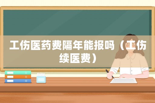 工傷醫藥費隔年能報嗎（工傷續醫費）