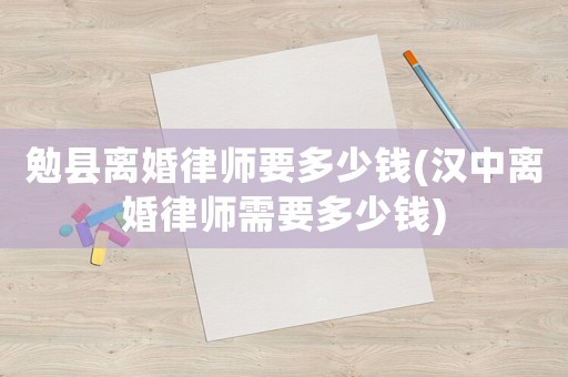 勉縣離婚律師要多少錢(漢中離婚律師需要多少錢)