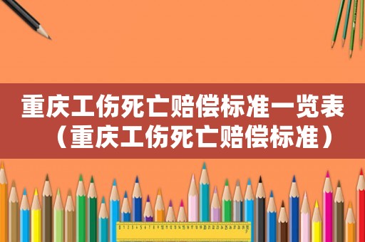 重慶工傷死亡賠償標準一覽表（重慶工傷死亡賠償標準）