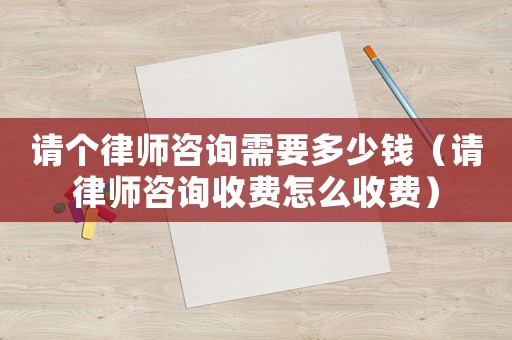 請個律師咨詢需要多少錢（請律師咨詢收費怎么收費）