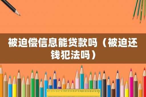 被迫償信息能貸款嗎（被迫還錢犯法嗎）