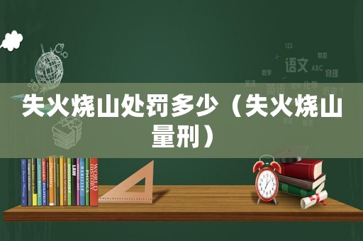 失火燒山處罰多少（失火燒山量刑）