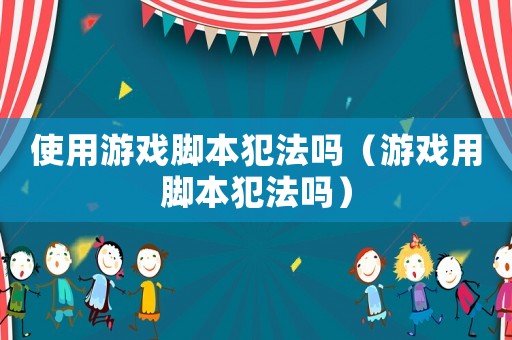 使用游戲腳本犯法嗎（游戲用腳本犯法嗎）