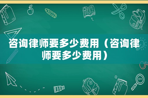 咨詢律師要多少費用（咨詢律師要多少費用）