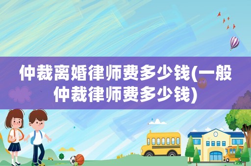 仲裁離婚律師費多少錢(一般仲裁律師費多少錢)