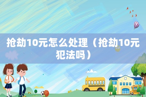 搶劫10元怎么處理（搶劫10元犯法嗎）