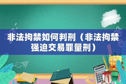 非法拘禁如何判刑（非法拘禁強迫交易罪量刑）