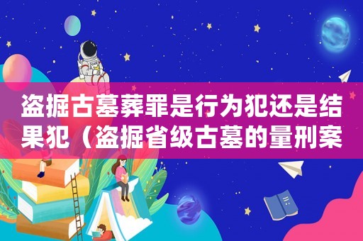 盜掘古墓葬罪是行為犯還是結果犯（盜掘省級古墓的量刑案例）
