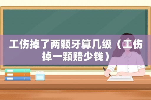 工傷掉了兩顆牙算幾級(jí)（工傷掉一顆賠少錢）