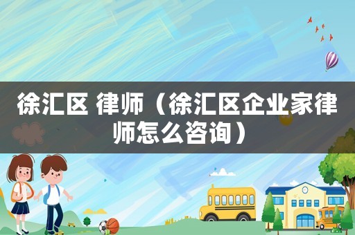 徐匯區 律師（徐匯區企業家律師怎么咨詢）