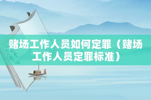 賭場工作人員如何定罪（賭場工作人員定罪標(biāo)準(zhǔn)）