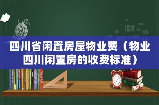 四川省閑置房屋物業費（物業四川閑置房的收費標準）