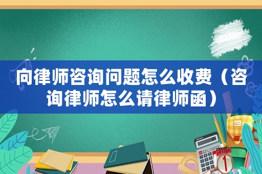向律師咨詢問題怎么收費（咨詢律師怎么請律師函）