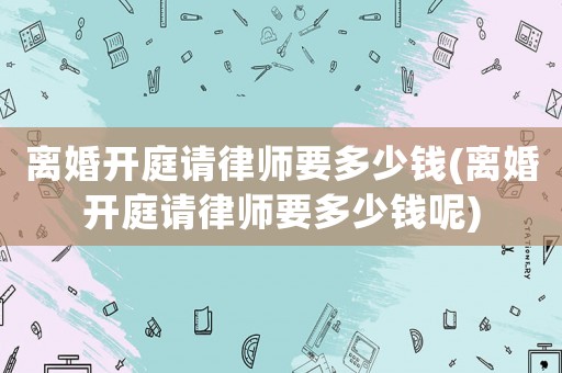 離婚開庭請律師要多少錢(離婚開庭請律師要多少錢呢)