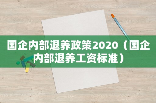 國企內部退養政策2020（國企內部退養工資標準）