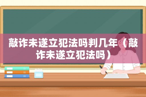 敲詐未遂立犯法嗎判幾年（敲詐未遂立犯法嗎）