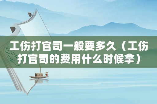 工傷打官司一般要多久（工傷打官司的費用什么時候拿）