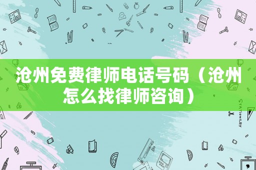 滄州免費律師電話號碼（滄州怎么找律師咨詢）