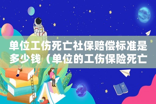 單位工傷死亡社保賠償標準是多少錢（單位的工傷保險死亡賠償標準）