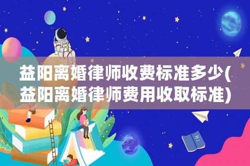 益陽離婚律師收費標準多少(益陽離婚律師費用收取標準)