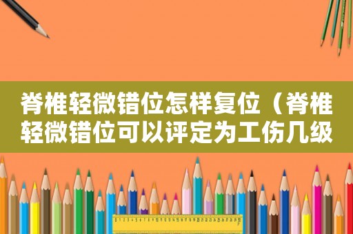 脊椎輕微錯位怎樣復位（脊椎輕微錯位可以評定為工傷幾級）