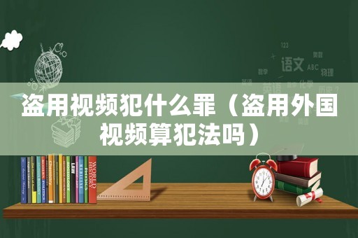盜用視頻犯什么罪（盜用外國視頻算犯法嗎）
