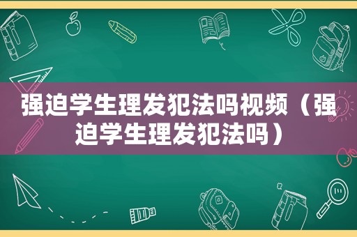 強迫學生理發犯法嗎視頻（強迫學生理發犯法嗎）