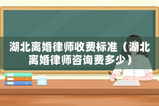 湖北離婚律師收費(fèi)標(biāo)準(zhǔn)（湖北離婚律師咨詢費(fèi)多少）